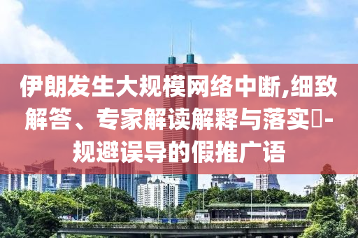 伊朗發(fā)生大規(guī)模網(wǎng)絡(luò)中斷,細(xì)致解答、專家解讀解釋與落實(shí)?-規(guī)避誤導(dǎo)的假推廣語(yǔ)
