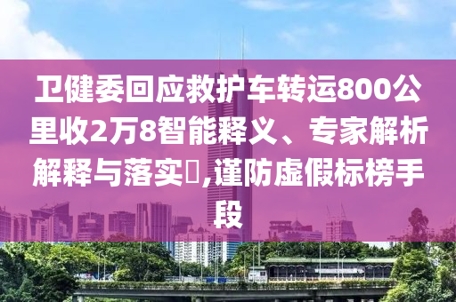 衛(wèi)健委回應(yīng)救護(hù)車轉(zhuǎn)運(yùn)800公里收2萬(wàn)8智能釋義、專家解析解釋與落實(shí)?,謹(jǐn)防虛假標(biāo)榜手段