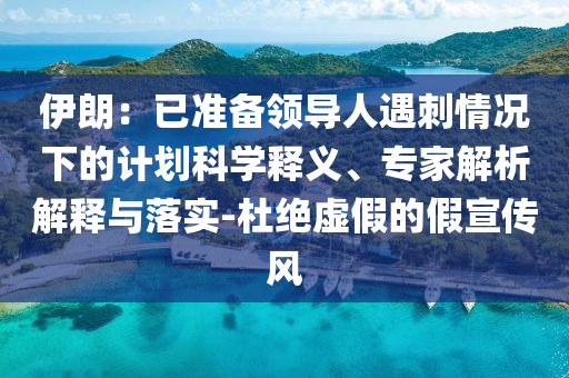 伊朗：已準(zhǔn)備領(lǐng)導(dǎo)人遇刺情況下的計劃科學(xué)釋義、專家解析解釋與落實(shí)-杜絕虛假的假宣傳風(fēng)