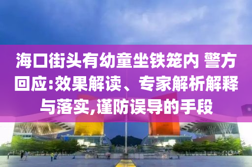 ?？诮诸^有幼童坐鐵籠內(nèi) 警方回應(yīng):效果解讀、專家解析解釋與落實(shí),謹(jǐn)防誤導(dǎo)的手段