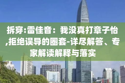 拆穿:雷佳音：我沒真打章子怡,拒絕誤導的圈套-詳盡解答、專家解讀解釋與落實