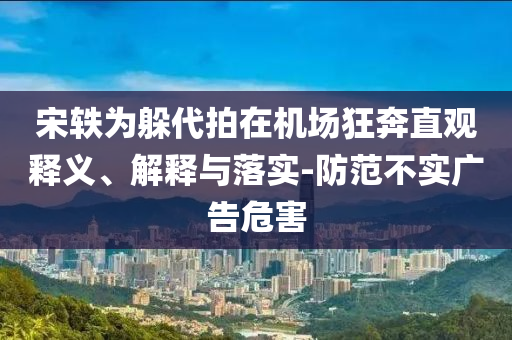 宋軼為躲代拍在機場狂奔直觀釋義、解釋與落實-防范不實廣告危害
