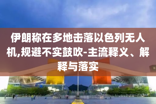 伊朗稱在多地擊落以色列無人機,規(guī)避不實鼓吹-主流釋義、解釋與落實