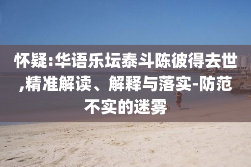 懷疑:華語樂壇泰斗陳彼得去世,精準解讀、解釋與落實-防范不實的迷霧