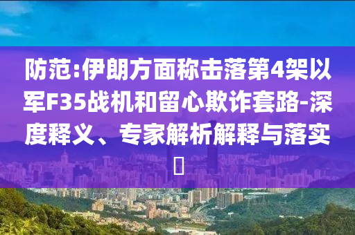 防范:伊朗方面稱擊落第4架以軍F35戰(zhàn)機和留心欺詐套路-深度釋義、專家解析解釋與落實?