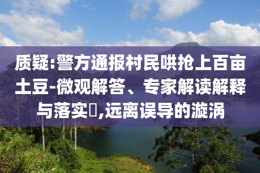 質(zhì)疑:警方通報村民哄搶上百畝土豆-微觀解答、專家解讀解釋與落實?,遠離誤導的漩渦