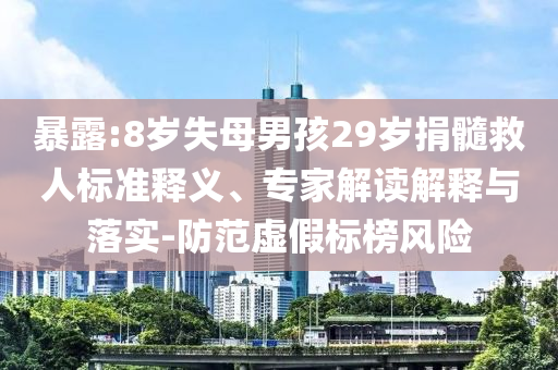 暴露:8歲失母男孩29歲捐髓救人標準釋義、專家解讀解釋與落實-防范虛假標榜風險