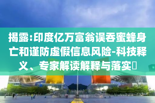 揭露:印度億萬富翁誤吞蜜蜂身亡和謹防虛假信息風險-科技釋義、專家解讀解釋與落實?