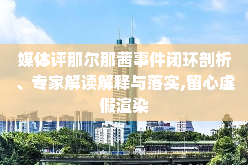 媒體評那爾那茜事件閉環(huán)剖析、專家解讀解釋與落實,留心虛假渲染