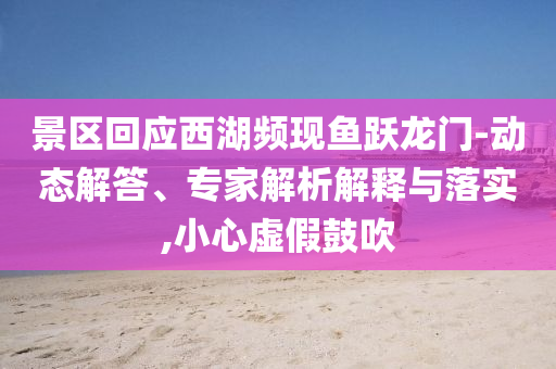 景區(qū)回應(yīng)西湖頻現(xiàn)魚躍龍門-動(dòng)態(tài)解答、專家解析解釋與落實(shí),小心虛假鼓吹