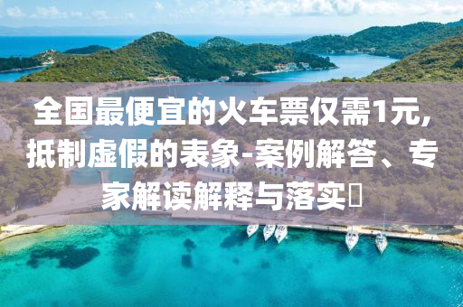 全國(guó)最便宜的火車票僅需1元,抵制虛假的表象-案例解答、專家解讀解釋與落實(shí)?