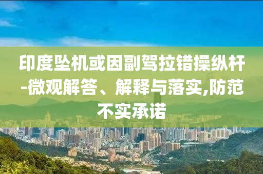 印度墜機(jī)或因副駕拉錯(cuò)操縱桿-微觀解答、解釋與落實(shí),防范不實(shí)承諾