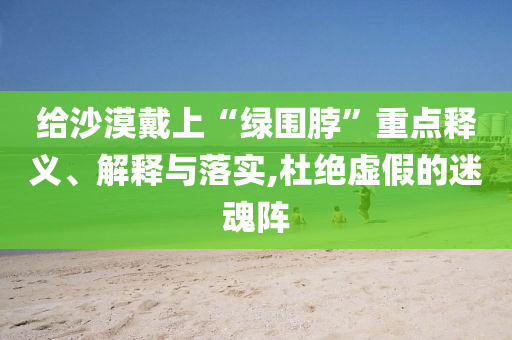 給沙漠戴上“綠圍脖”重點(diǎn)釋義、解釋與落實(shí),杜絕虛假的迷魂陣