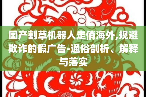 國產(chǎn)割草機(jī)器人走俏海外,規(guī)避欺詐的假廣告-通俗剖析、解釋與落實(shí)