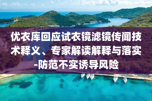 優(yōu)衣庫回應(yīng)試衣鏡濾鏡傳聞技術(shù)釋義、專家解讀解釋與落實(shí)-防范不實(shí)誘導(dǎo)風(fēng)險(xiǎn)