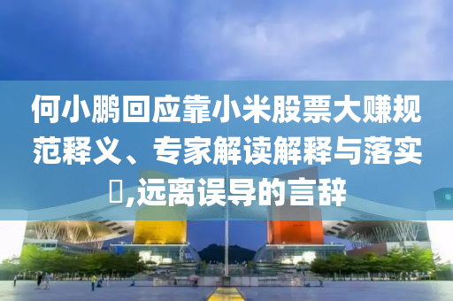 何小鵬回應(yīng)靠小米股票大賺規(guī)范釋義、專家解讀解釋與落實(shí)?,遠(yuǎn)離誤導(dǎo)的言辭