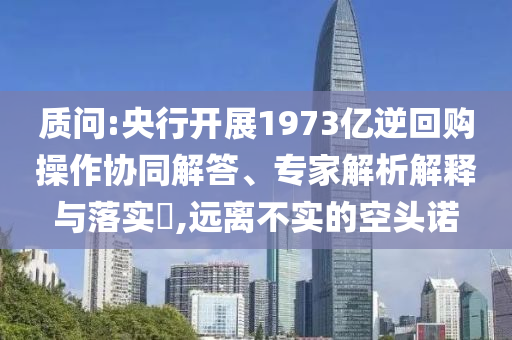 質(zhì)問:央行開展1973億逆回購操作協(xié)同解答、專家解析解釋與落實(shí)?,遠(yuǎn)離不實(shí)的空頭諾