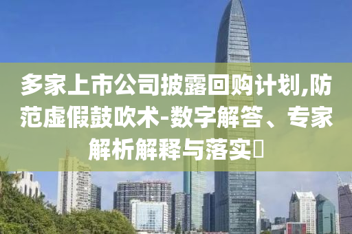 多家上市公司披露回購(gòu)計(jì)劃,防范虛假鼓吹術(shù)-數(shù)字解答、專(zhuān)家解析解釋與落實(shí)?