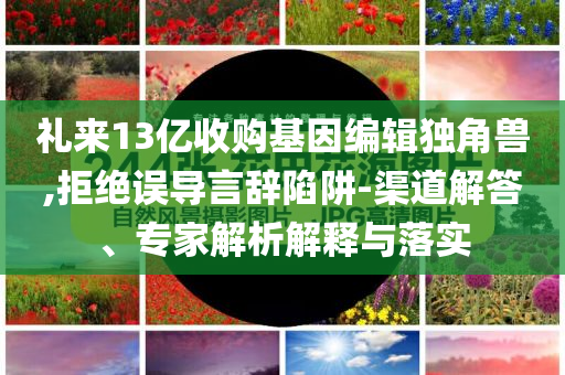 禮來(lái)13億收購(gòu)基因編輯獨(dú)角獸,拒絕誤導(dǎo)言辭陷阱-渠道解答、專(zhuān)家解析解釋與落實(shí)