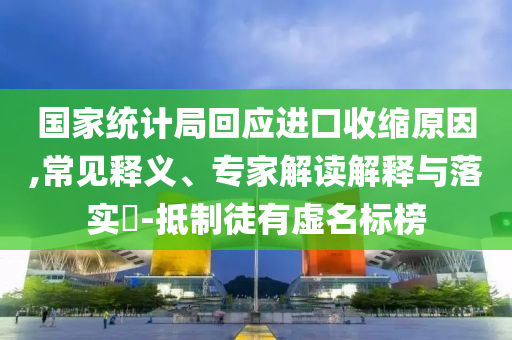 國(guó)家統(tǒng)計(jì)局回應(yīng)進(jìn)口收縮原因,常見(jiàn)釋義、專(zhuān)家解讀解釋與落實(shí)?-抵制徒有虛名標(biāo)榜