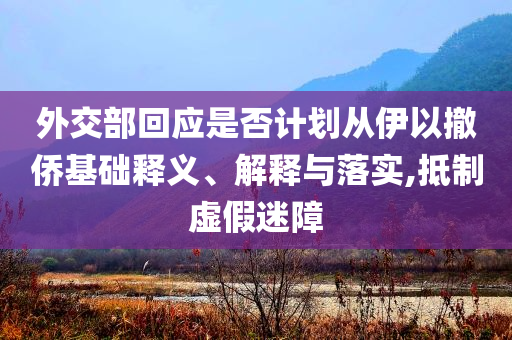 外交部回應(yīng)是否計(jì)劃從伊以撤僑基礎(chǔ)釋義、解釋與落實(shí),抵制虛假迷障