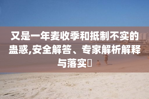 又是一年麥?zhǔn)占竞偷种撇粚?shí)的蠱惑,安全解答、專家解析解釋與落實(shí)?