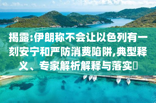 揭露:伊朗稱不會(huì)讓以色列有一刻安寧和嚴(yán)防消費(fèi)陷阱,典型釋義、專家解析解釋與落實(shí)?