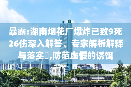 暴露:湖南煙花廠爆炸已致9死26傷深入解答、專家解析解釋與落實(shí)?,防范虛假的誘餌