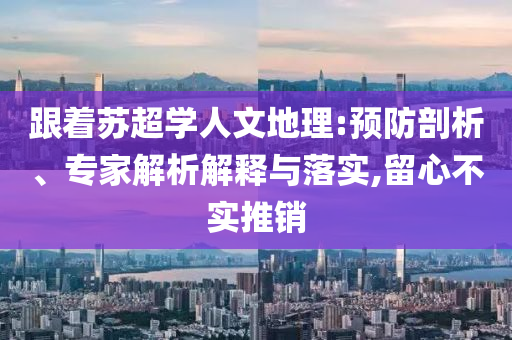 跟著蘇超學人文地理:預防剖析、專家解析解釋與落實,留心不實推銷