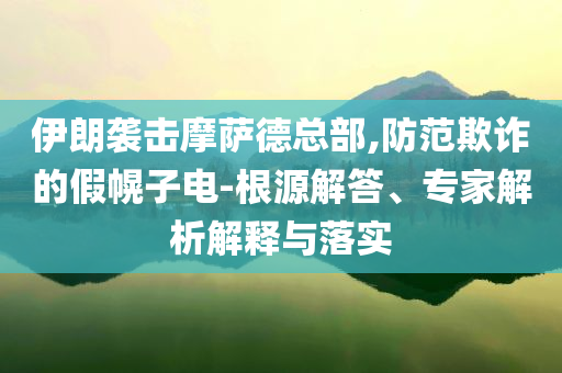 伊朗襲擊摩薩德總部,防范欺詐的假幌子電-根源解答、專家解析解釋與落實