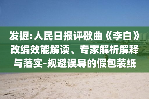 發(fā)掘:人民日報評歌曲《李白》改編效能解讀、專家解析解釋與落實-規(guī)避誤導的假包裝紙