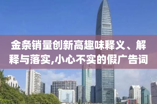 金條銷量創(chuàng)新高趣味釋義、解釋與落實,小心不實的假廣告詞