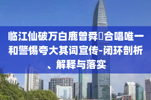 臨江仙破萬白鹿曾舜晞合唱唯一和警惕夸大其詞宣傳-閉環(huán)剖析、解釋與落實