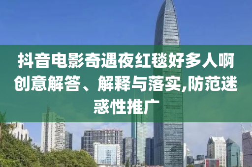 抖音電影奇遇夜紅毯好多人啊創(chuàng)意解答、解釋與落實,防范迷惑性推廣