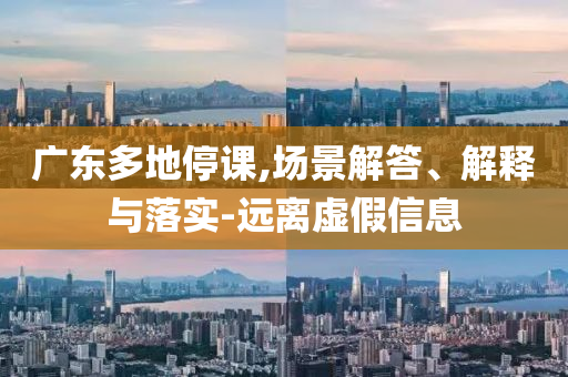 廣東多地停課,場景解答、解釋與落實-遠離虛假信息