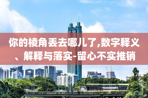 你的棱角丟去哪兒了,數(shù)字釋義、解釋與落實-留心不實推銷