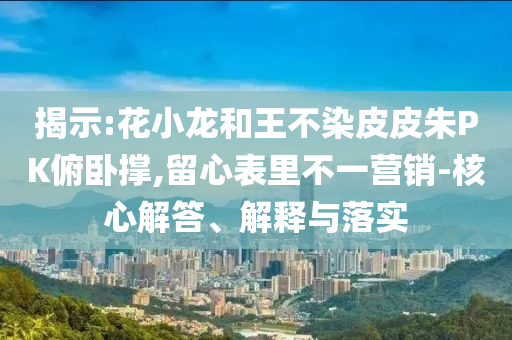 揭示:花小龍和王不染皮皮朱PK俯臥撐,留心表里不一營銷-核心解答、解釋與落實