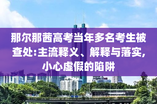 那爾那茜高考當(dāng)年多名考生被查處:主流釋義、解釋與落實(shí),小心虛假的陷阱