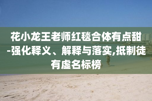 花小龍王老師紅毯合體有點(diǎn)甜-強(qiáng)化釋義、解釋與落實(shí),抵制徒有虛名標(biāo)榜