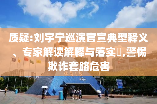 質(zhì)疑:劉宇寧巡演官宣典型釋義、專家解讀解釋與落實(shí)?,警惕欺詐套路危害