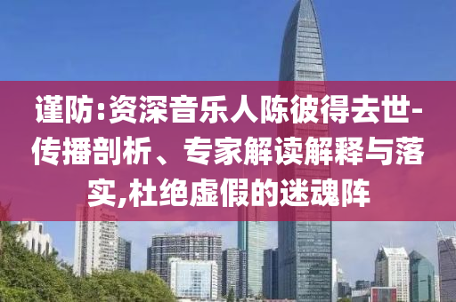謹(jǐn)防:資深音樂人陳彼得去世-傳播剖析、專家解讀解釋與落實(shí),杜絕虛假的迷魂陣