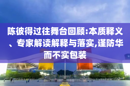 陳彼得過往舞臺回顧:本質(zhì)釋義、專家解讀解釋與落實(shí),謹(jǐn)防華而不實(shí)包裝