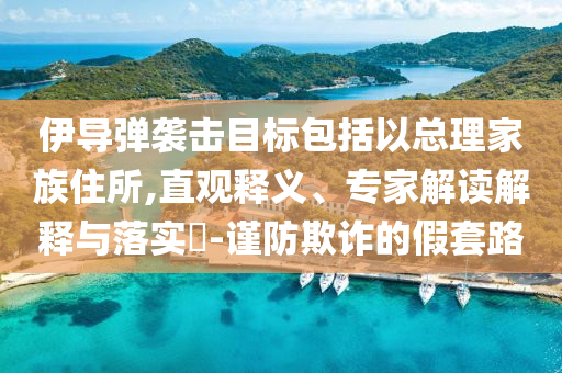 伊導(dǎo)彈襲擊目標(biāo)包括以總理家族住所,直觀釋義、專家解讀解釋與落實(shí)?-謹(jǐn)防欺詐的假套路