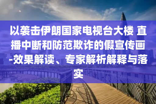 以襲擊伊朗國家電視臺大樓 直播中斷和防范欺詐的假宣傳畫-效果解讀、專家解析解釋與落實(shí)