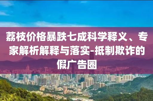 荔枝價(jià)格暴跌七成科學(xué)釋義、專家解析解釋與落實(shí)-抵制欺詐的假廣告圈