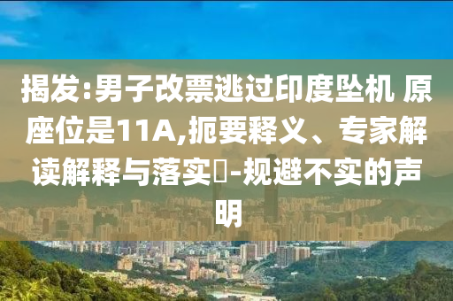 揭發(fā):男子改票逃過印度墜機(jī) 原座位是11A,扼要釋義、專家解讀解釋與落實(shí)?-規(guī)避不實(shí)的聲明