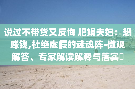 說過不帶貨又反悔 肥娟夫婦：想賺錢,杜絕虛假的迷魂陣-微觀解答、專家解讀解釋與落實(shí)?