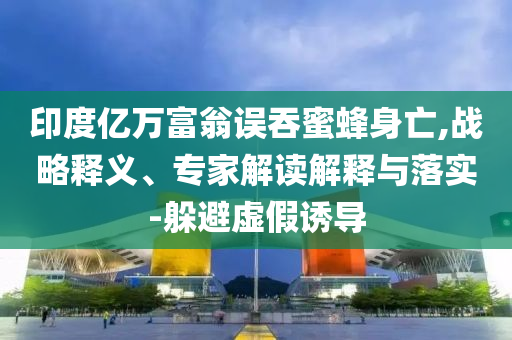 印度億萬富翁誤吞蜜蜂身亡,戰(zhàn)略釋義、專家解讀解釋與落實(shí)-躲避虛假誘導(dǎo)