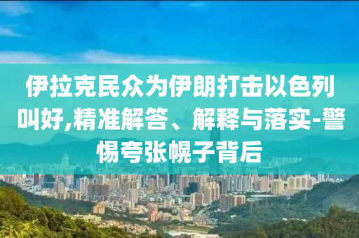 伊拉克民眾為伊朗打擊以色列叫好,精準解答、解釋與落實-警惕夸張幌子背后