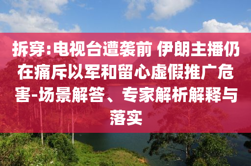 拆穿:電視臺遭襲前 伊朗主播仍在痛斥以軍和留心虛假推廣危害-場景解答、專家解析解釋與落實